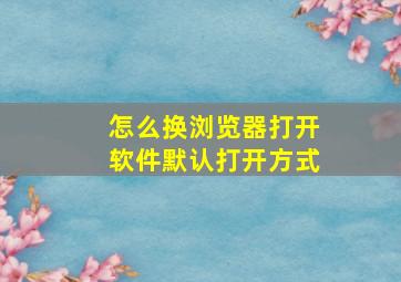 怎么换浏览器打开软件默认打开方式