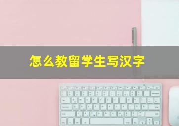 怎么教留学生写汉字