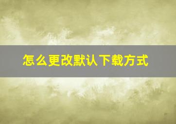 怎么更改默认下载方式