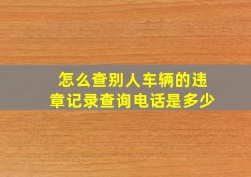 怎么查别人车辆的违章记录查询电话是多少