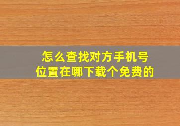 怎么查找对方手机号位置在哪下载个免费的