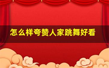 怎么样夸赞人家跳舞好看