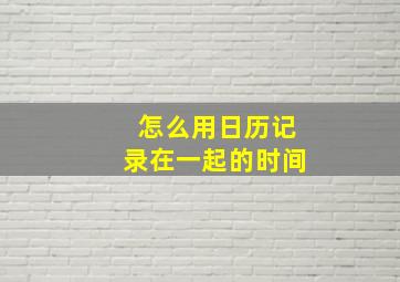 怎么用日历记录在一起的时间