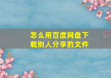 怎么用百度网盘下载别人分享的文件