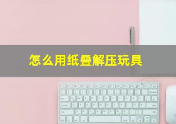 怎么用纸叠解压玩具