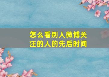 怎么看别人微博关注的人的先后时间