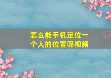 怎么能手机定位一个人的位置呢视频