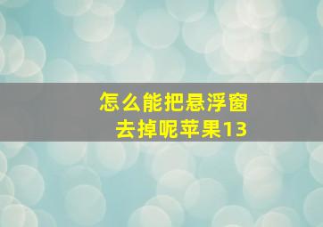 怎么能把悬浮窗去掉呢苹果13