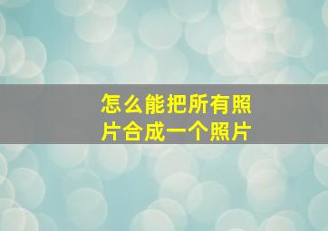 怎么能把所有照片合成一个照片