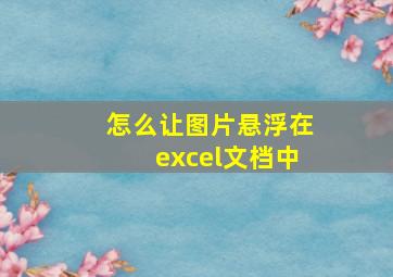 怎么让图片悬浮在excel文档中