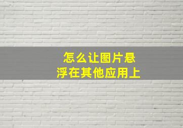 怎么让图片悬浮在其他应用上