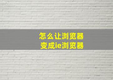 怎么让浏览器变成ie浏览器