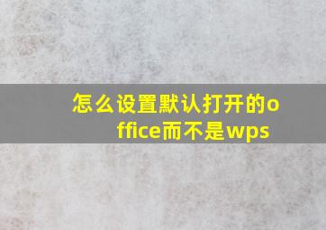 怎么设置默认打开的office而不是wps