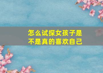 怎么试探女孩子是不是真的喜欢自己