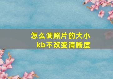 怎么调照片的大小kb不改变清晰度