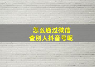 怎么通过微信查别人抖音号呢