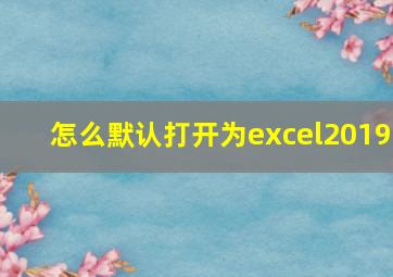 怎么默认打开为excel2019