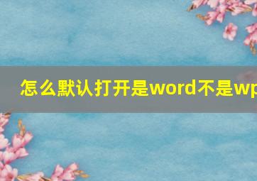 怎么默认打开是word不是wps