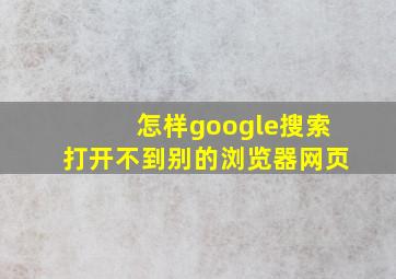 怎样google搜索打开不到别的浏览器网页