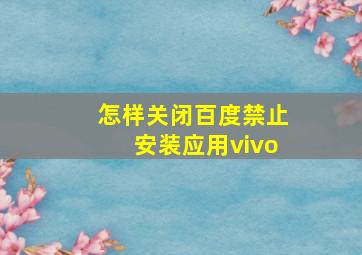 怎样关闭百度禁止安装应用vivo