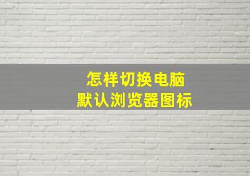 怎样切换电脑默认浏览器图标