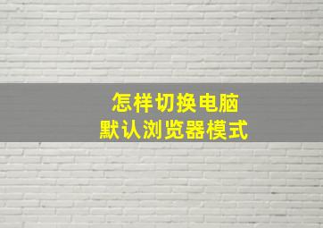 怎样切换电脑默认浏览器模式