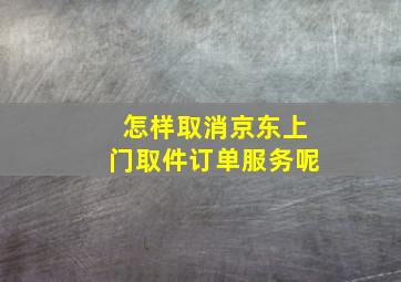 怎样取消京东上门取件订单服务呢