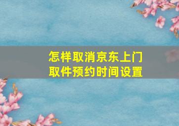 怎样取消京东上门取件预约时间设置