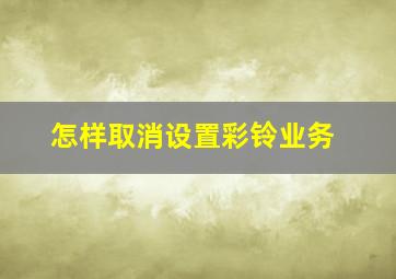 怎样取消设置彩铃业务