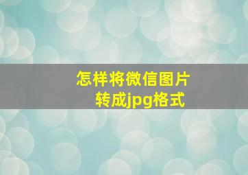 怎样将微信图片转成jpg格式