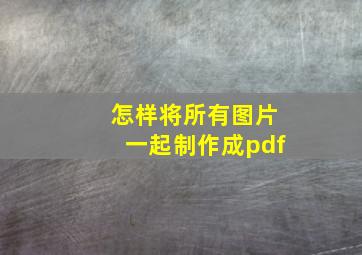 怎样将所有图片一起制作成pdf