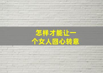 怎样才能让一个女人回心转意