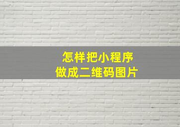 怎样把小程序做成二维码图片