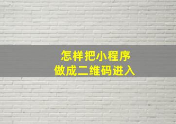 怎样把小程序做成二维码进入