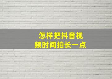 怎样把抖音视频时间拍长一点