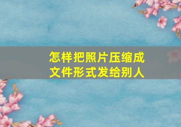 怎样把照片压缩成文件形式发给别人