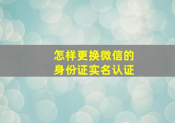 怎样更换微信的身份证实名认证