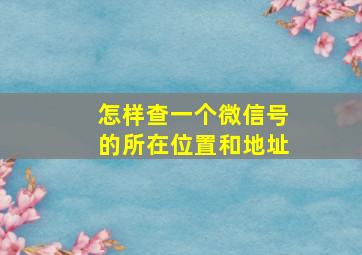 怎样查一个微信号的所在位置和地址