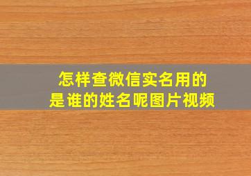 怎样查微信实名用的是谁的姓名呢图片视频