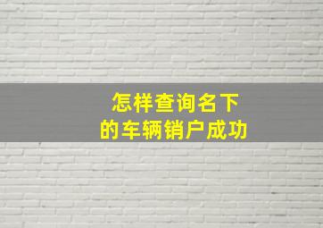 怎样查询名下的车辆销户成功