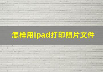 怎样用ipad打印照片文件