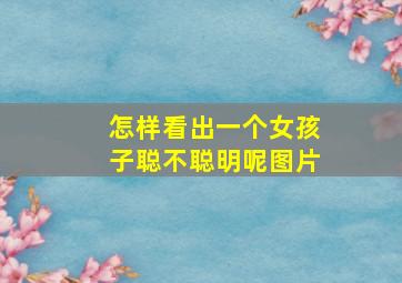 怎样看出一个女孩子聪不聪明呢图片