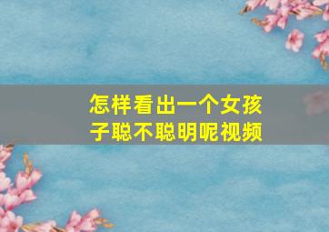 怎样看出一个女孩子聪不聪明呢视频