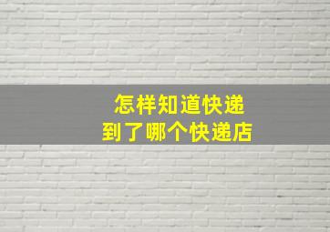 怎样知道快递到了哪个快递店