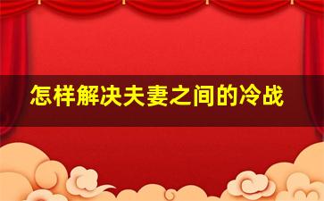 怎样解决夫妻之间的冷战