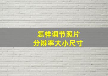 怎样调节照片分辨率大小尺寸