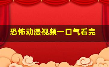 恐怖动漫视频一口气看完