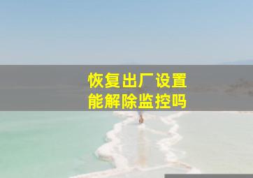 恢复出厂设置能解除监控吗