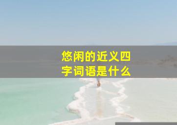 悠闲的近义四字词语是什么