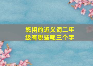 悠闲的近义词二年级有哪些呢三个字